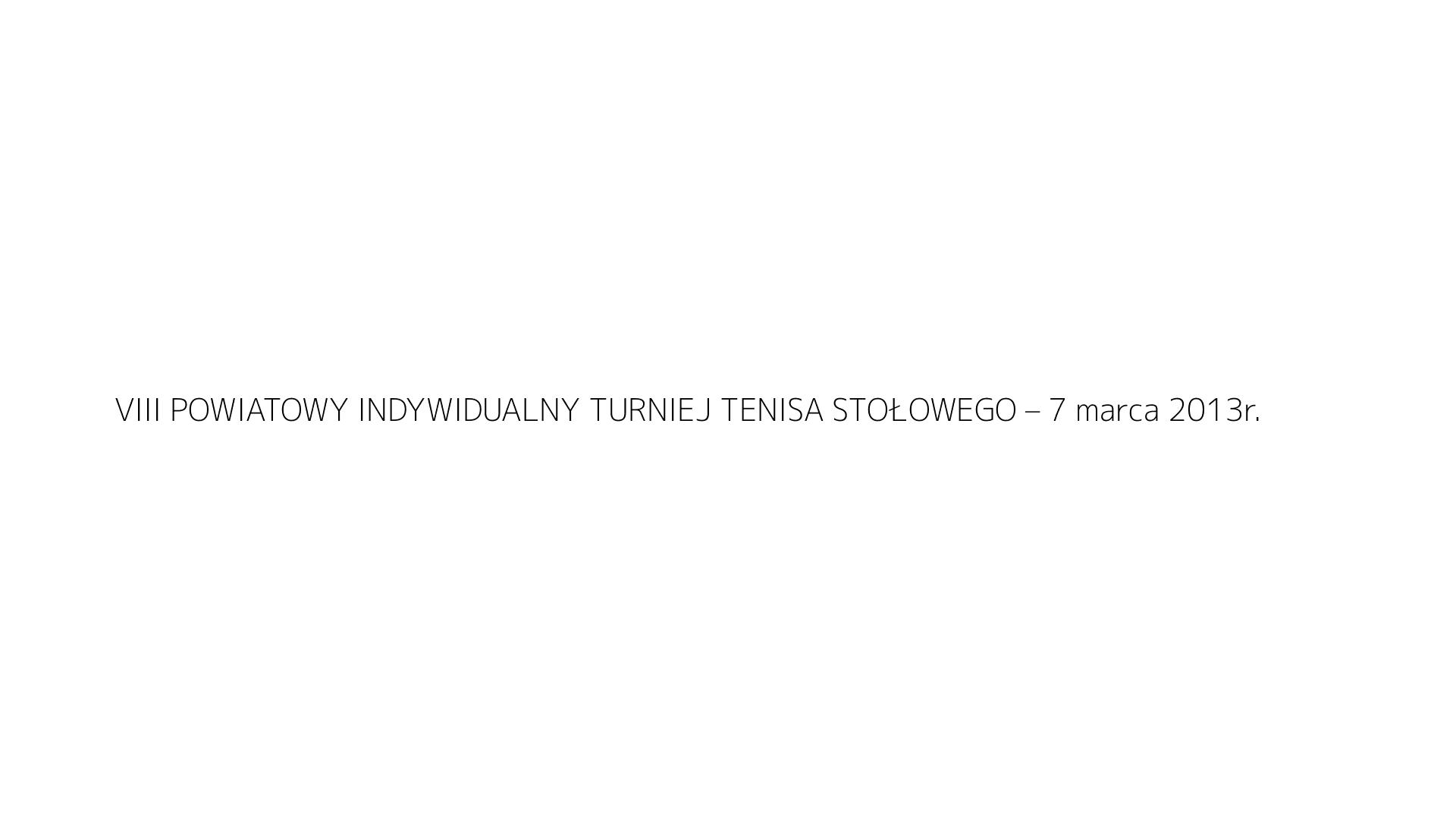 VIII POWIATOWY INDYWIDUALNY TURNIEJ TENISA STOŁOWEGO – 7 marca 2013r.